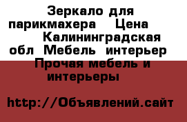 Зеркало для парикмахера  › Цена ­ 7 000 - Калининградская обл. Мебель, интерьер » Прочая мебель и интерьеры   